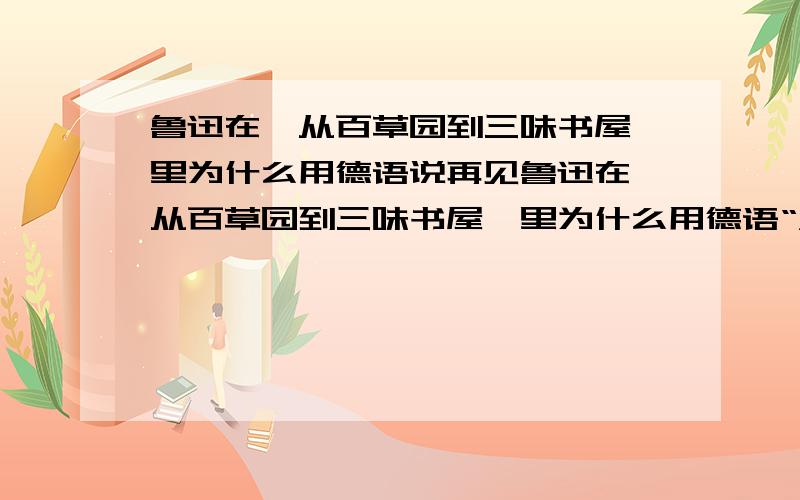 鲁迅在《从百草园到三味书屋》里为什么用德语说再见鲁迅在《从百草园到三味书屋》里为什么用德语“ADE”说再见