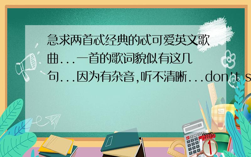 急求两首忒经典的忒可爱英文歌曲...一首的歌词貌似有这几句...因为有杂音,听不清晰...don't start don't miss just do it do it do it..my ** my back don't stop just do it do it...应该差不多是这个.找了好多都找