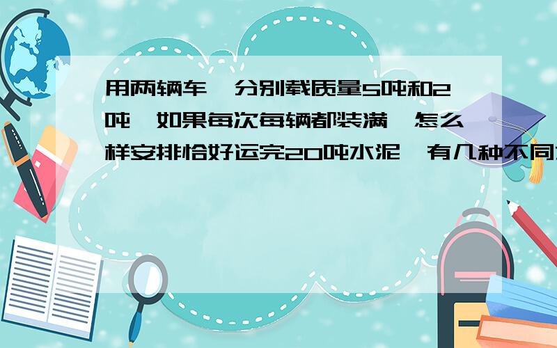 用两辆车,分别载质量5吨和2吨,如果每次每辆都装满,怎么样安排恰好运完20吨水泥,有几种不同方案