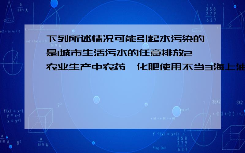 下列所述情况可能引起水污染的是1城市生活污水的任意排放2农业生产中农药、化肥使用不当3海上油轮泄漏4工业生产中废液、废渣、废气的排放可多选