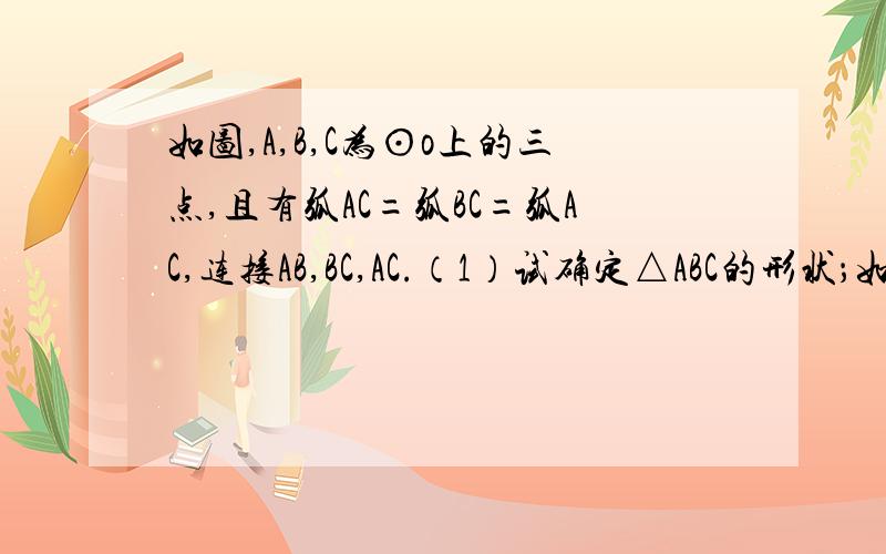 如图,A,B,C为⊙o上的三点,且有弧AC=弧BC=弧AC,连接AB,BC,AC.（1）试确定△ABC的形状；如图,A,B,C为⊙o上的三点,且有弧AC=弧BC=弧AC,连接AB,BC,AC.如图,A,B,C为⊙o上的三点,且有弧AC=弧BC=弧AC,连接AB,BC,AC.（