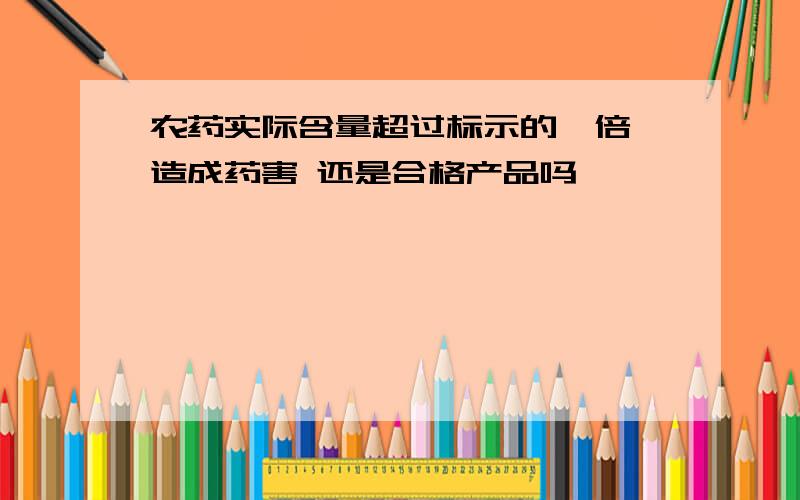 农药实际含量超过标示的一倍 造成药害 还是合格产品吗