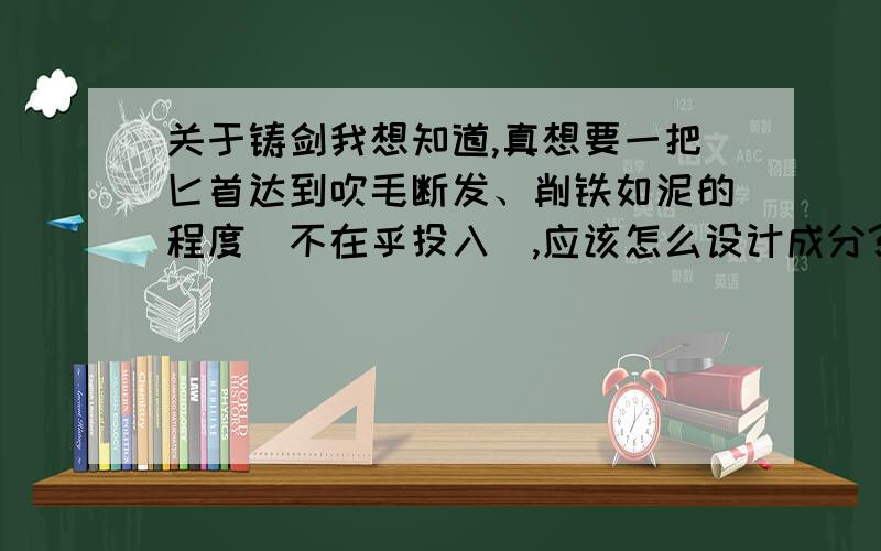 关于铸剑我想知道,真想要一把匕首达到吹毛断发、削铁如泥的程度（不在乎投入）,应该怎么设计成分?我不是理科生,请说得稍微通俗易懂些.