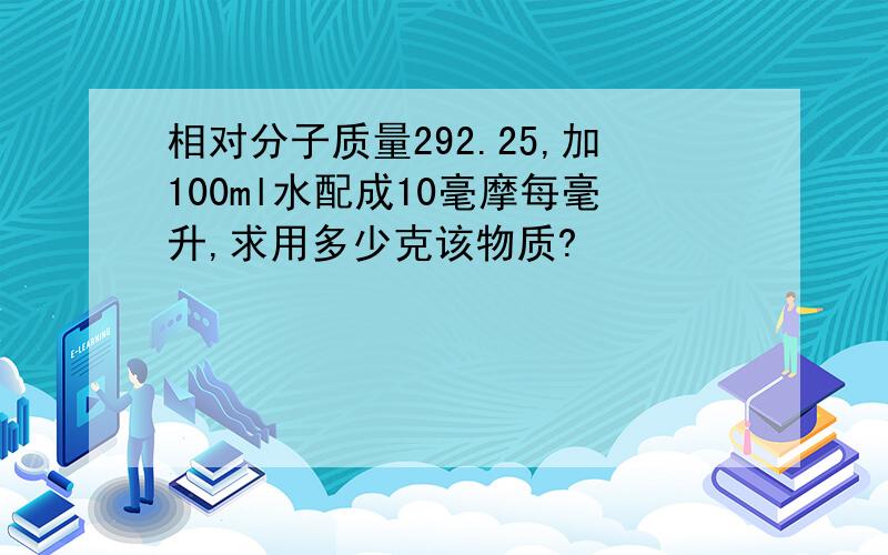 相对分子质量292.25,加100ml水配成10毫摩每毫升,求用多少克该物质?