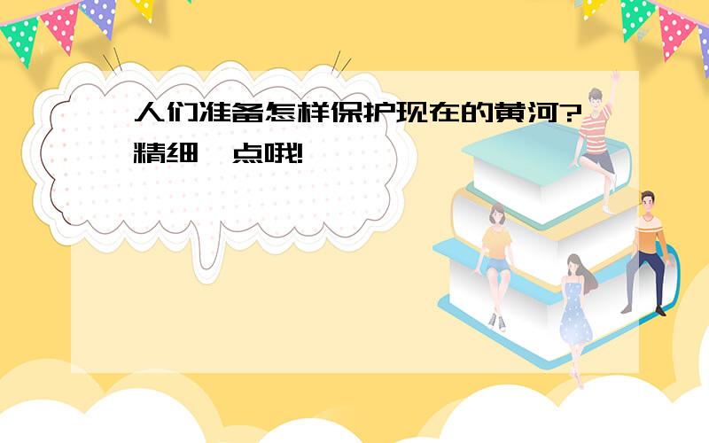 人们准备怎样保护现在的黄河?精细一点哦!