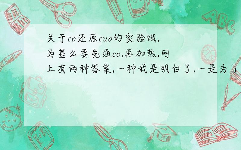 关于co还原cuo的实验饿,为甚么要先通co,再加热,网上有两种答案,一种我是明白了,一是为了防止CO与空气中的氧气混合在加热条件下发生爆炸.那么第二种的话我就不太理解了 是这样的：若不先