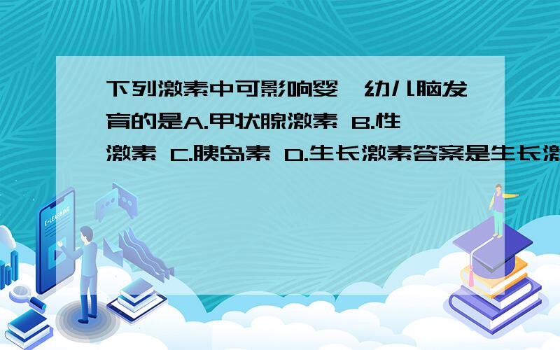 下列激素中可影响婴、幼儿脑发育的是A.甲状腺激素 B.性激素 C.胰岛素 D.生长激素答案是生长激素,但是不是说甲状腺激素过少会呆小症?