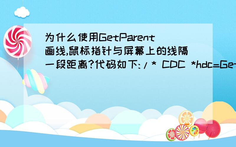 为什么使用GetParent画线,鼠标指针与屏幕上的线隔一段距离?代码如下:/* CDC *hdc=GetDC();hdc->MoveTo(Mypoint.x,Mypoint.y);hdc->LineTo(point);ReleaseDC(hdc);*/CClientDC ccdc(GetParent());// CWindowDC ccdc(GetParent());;ccdc.MoveTo