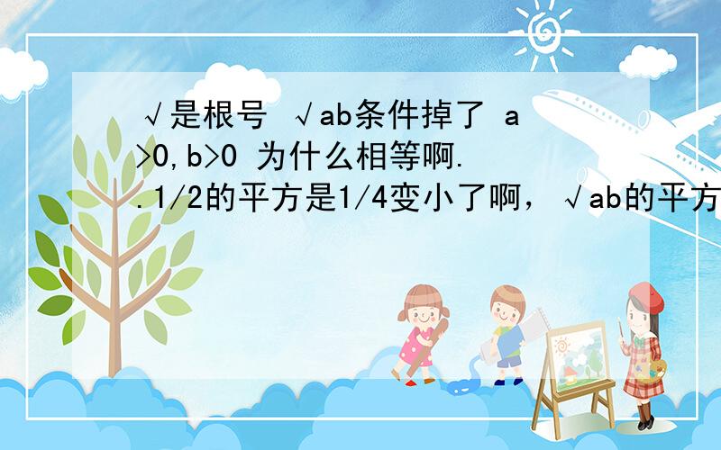 √是根号 √ab条件掉了 a>0,b>0 为什么相等啊..1/2的平方是1/4变小了啊，√ab的平方是ab 变大了啊