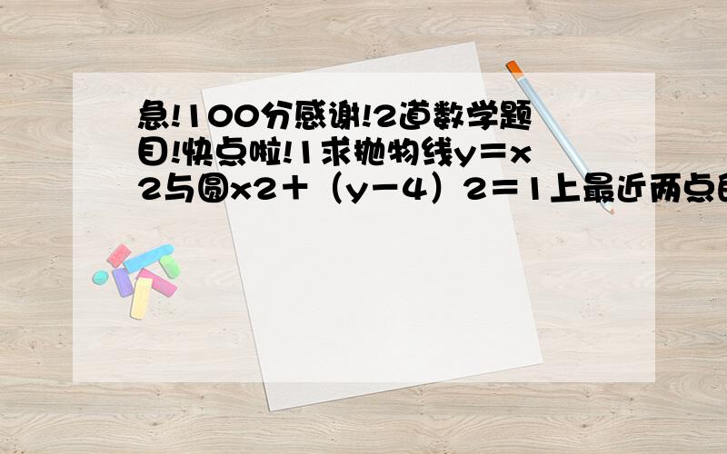 急!100分感谢!2道数学题目!快点啦!1求抛物线y＝x2与圆x2＋（y－4）2＝1上最近两点的距离． 2已知动点C到A（-根号5,0）,B（根号5,0）两点 的距离之和等于6.（Ⅰ）求C的轨迹方程；（Ⅱ）设点P为C