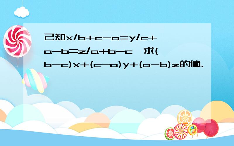 已知x/b+c-a=y/c+a-b=z/a+b-c,求(b-c)x+(c-a)y+(a-b)z的值.