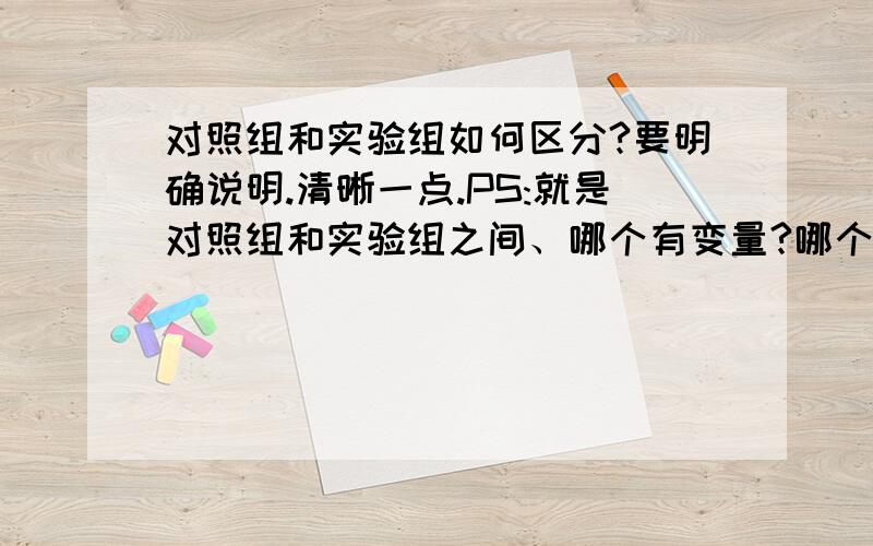 对照组和实验组如何区分?要明确说明.清晰一点.PS:就是对照组和实验组之间、哪个有变量?哪个没有变量?