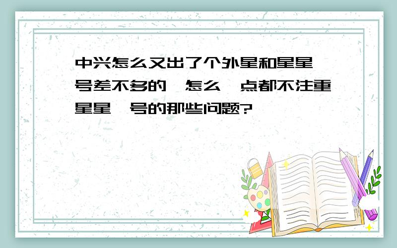 中兴怎么又出了个外星和星星一号差不多的,怎么一点都不注重星星一号的那些问题?