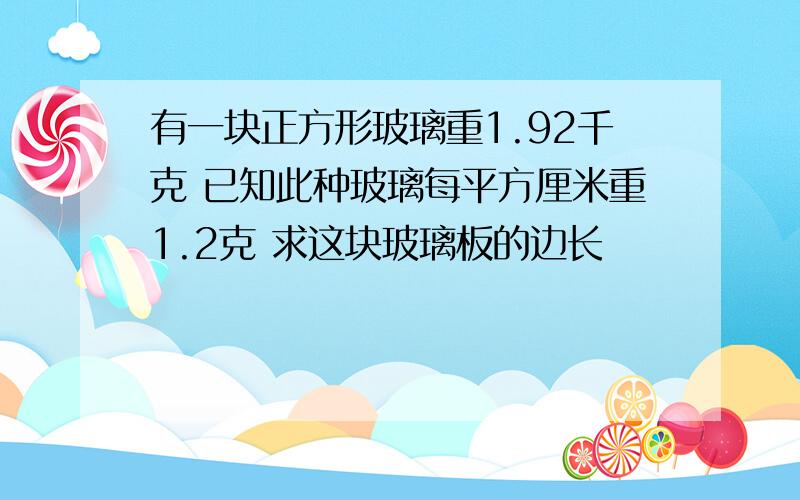 有一块正方形玻璃重1.92千克 已知此种玻璃每平方厘米重1.2克 求这块玻璃板的边长