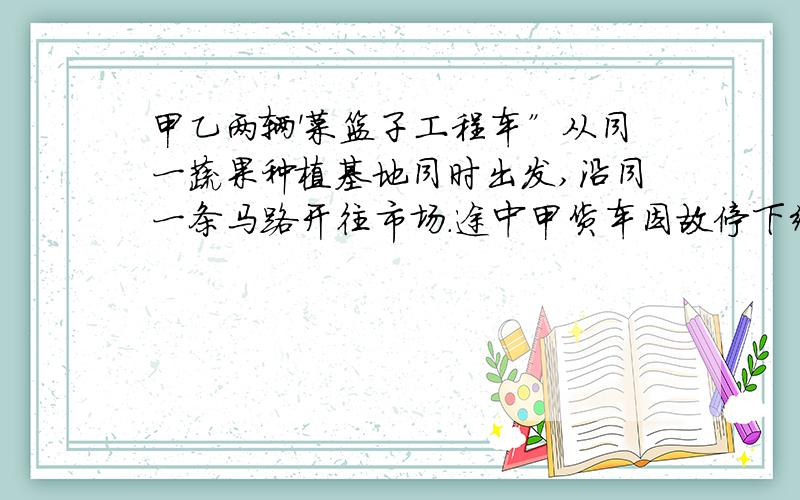 甲乙两辆'菜篮子工程车”从同一蔬果种植基地同时出发,沿同一条马路开往市场.途中甲货车因故停下维修了0.2小时,结果两车2小时后同时到达.已知甲车平均每小时行65千米,乙车平均每小时行