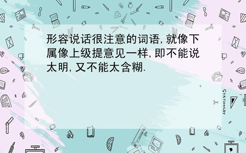 形容说话很注意的词语,就像下属像上级提意见一样,即不能说太明,又不能太含糊.