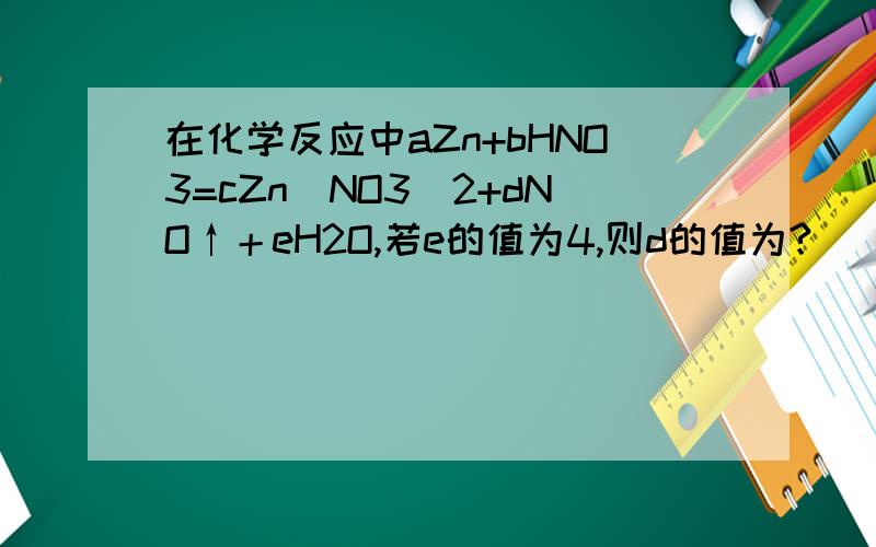 在化学反应中aZn+bHNO3=cZn(NO3）2+dNO↑＋eH2O,若e的值为4,则d的值为?