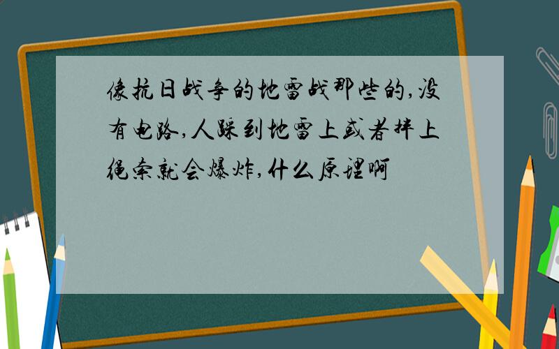 像抗日战争的地雷战那些的,没有电路,人踩到地雷上或者拌上绳索就会爆炸,什么原理啊