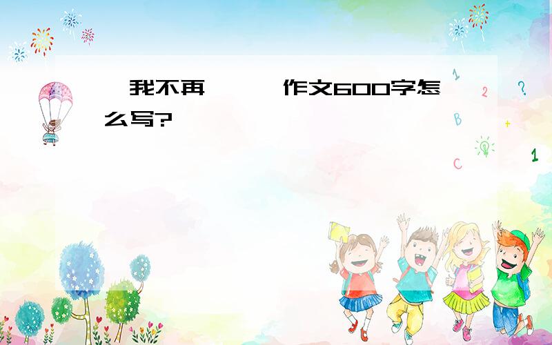 《我不再……》作文600字怎么写?