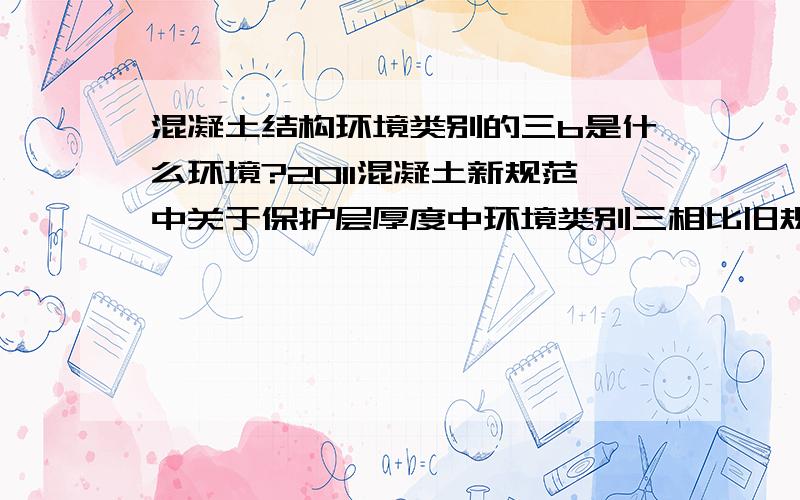 混凝土结构环境类别的三b是什么环境?2011混凝土新规范中关于保护层厚度中环境类别三相比旧规范多分出一个b,请问是什么?