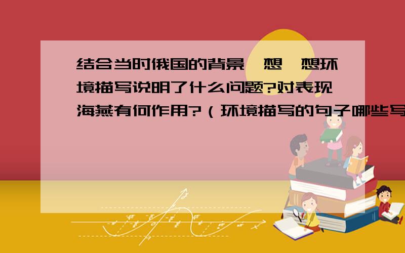 结合当时俄国的背景,想一想环境描写说明了什么问题?对表现海燕有何作用?（环境描写的句子哪些写得好?用什么修辞,好在哪?） 高尔基的海燕那一课