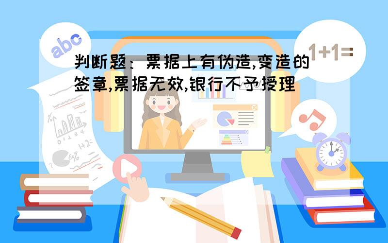 判断题：票据上有伪造,变造的签章,票据无效,银行不予授理（）