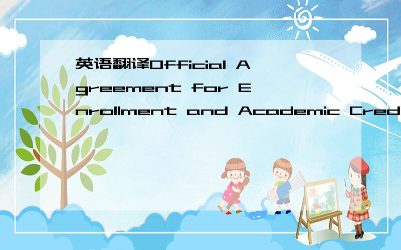 英语翻译Official Agreement for Enrollment and Academic CreditsI attended ( ) from ( ) to ( ).I have applied to ××University in Seoul,Korea for the 2011 academic year and have agreed to allow ×× University to officially request my academic rec