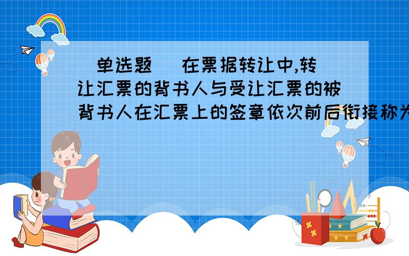 [单选题] 在票据转让中,转让汇票的背书人与受让汇票的被背书人在汇票上的签章依次前后衔接称为(A、背书继承B、背书承继C、背书连续D、背书续原