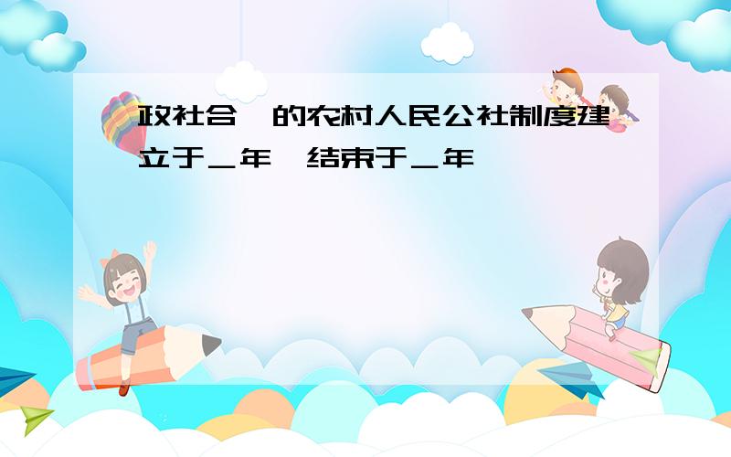 政社合一的农村人民公社制度建立于＿年,结束于＿年