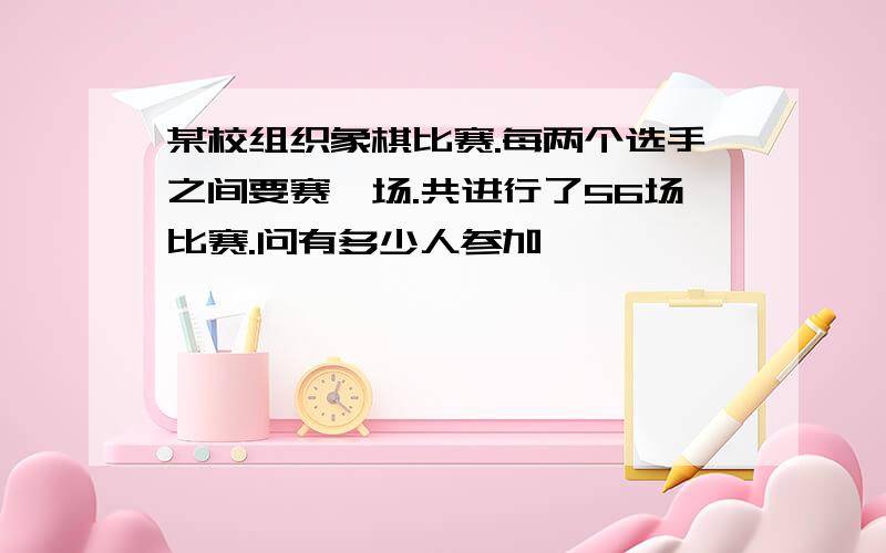 某校组织象棋比赛.每两个选手之间要赛一场.共进行了56场比赛.问有多少人参加