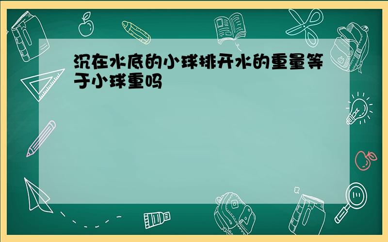 沉在水底的小球排开水的重量等于小球重吗