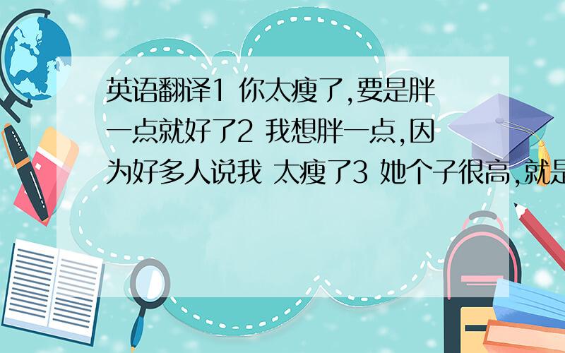 英语翻译1 你太瘦了,要是胖一点就好了2 我想胖一点,因为好多人说我 太瘦了3 她个子很高,就是有点胖4 这件事 对我来说很困难,对她来说却非常容易5 对我来说很困难,对她来说却非常容易6 刚