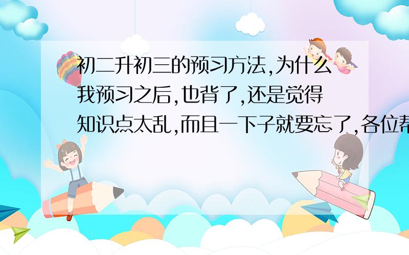 初二升初三的预习方法,为什么我预习之后,也背了,还是觉得知识点太乱,而且一下子就要忘了,各位帮帮谢谢!