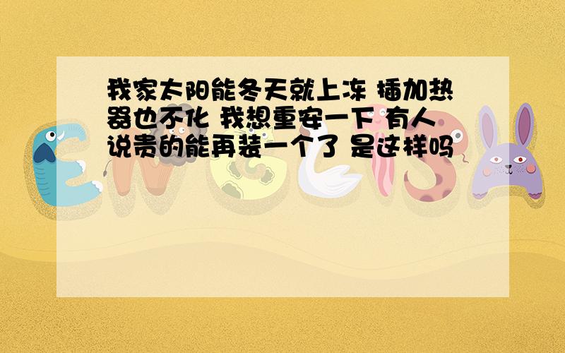 我家太阳能冬天就上冻 插加热器也不化 我想重安一下 有人说贵的能再装一个了 是这样吗