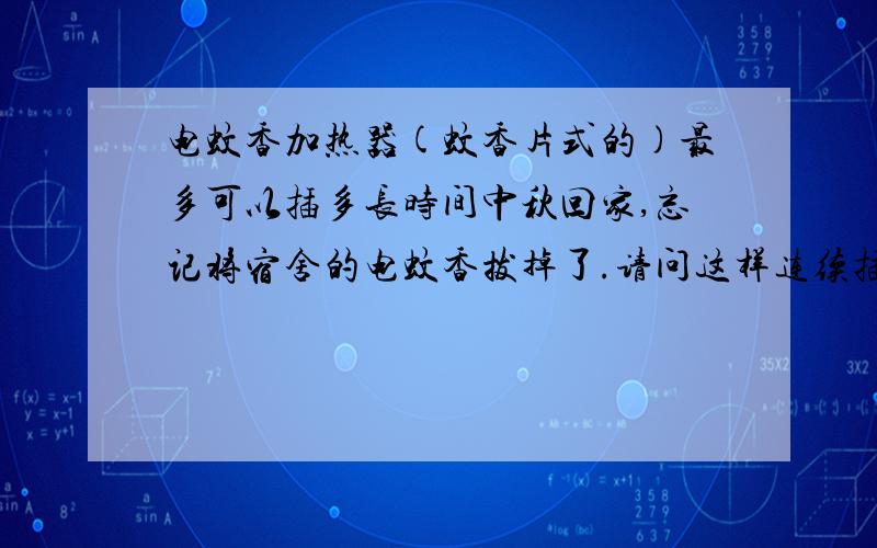 电蚊香加热器(蚊香片式的)最多可以插多长时间中秋回家,忘记将宿舍的电蚊香拔掉了.请问这样连续插两天没有问题吧?我那个是新的 枪手牌的.