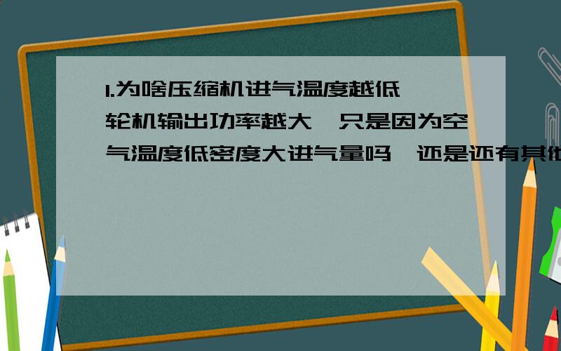 1.为啥压缩机进气温度越低,轮机输出功率越大,只是因为空气温度低密度大进气量吗,还是还有其他原因,为啥压气机进气温度高热耗就高,什么是热耗 2.燃气轮机转速一定情况下,如何根据负荷