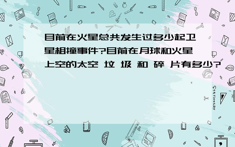 目前在火星总共发生过多少起卫星相撞事件?目前在月球和火星上空的太空 垃 圾 和 碎 片有多少?