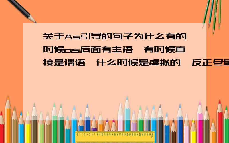 关于As引导的句子为什么有的时候as后面有主语,有时候直接是谓语,什么时候是虚拟的,反正尽量全一点儿吧!