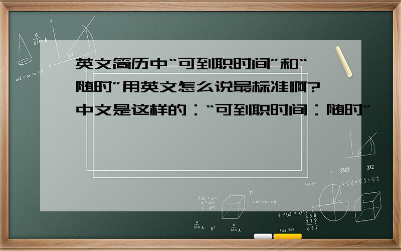 英文简历中“可到职时间”和“随时”用英文怎么说最标准啊?中文是这样的：“可到职时间：随时”