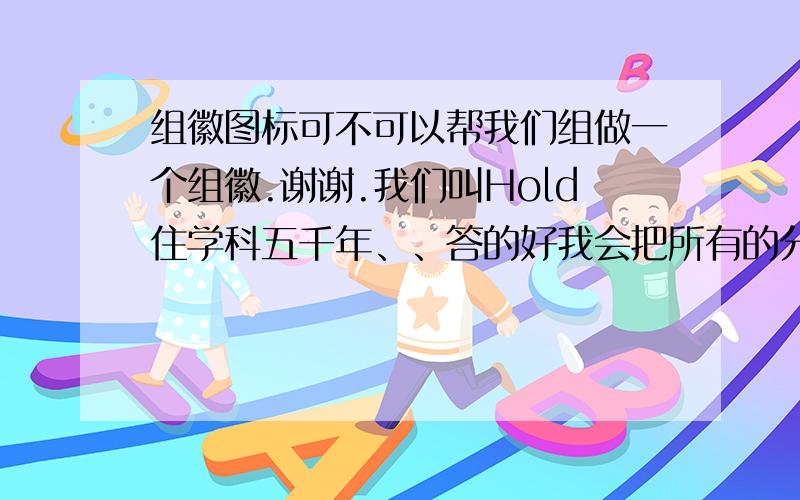 组徽图标可不可以帮我们组做一个组徽.谢谢.我们叫Hold住学科五千年、、答的好我会把所有的分全给你.现在就不了