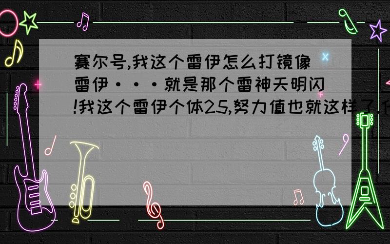 赛尔号,我这个雷伊怎么打镜像雷伊···就是那个雷神天明闪!我这个雷伊个体25,努力值也就这样了.什么能量珠也没,怎么过镜像雷伊?骗你是小狗·