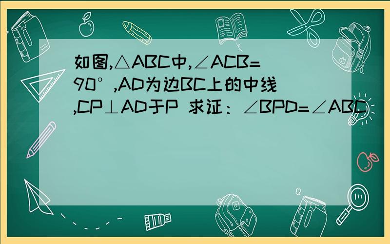 如图,△ABC中,∠ACB=90°,AD为边BC上的中线,CP⊥AD于P 求证：∠BPD=∠ABC