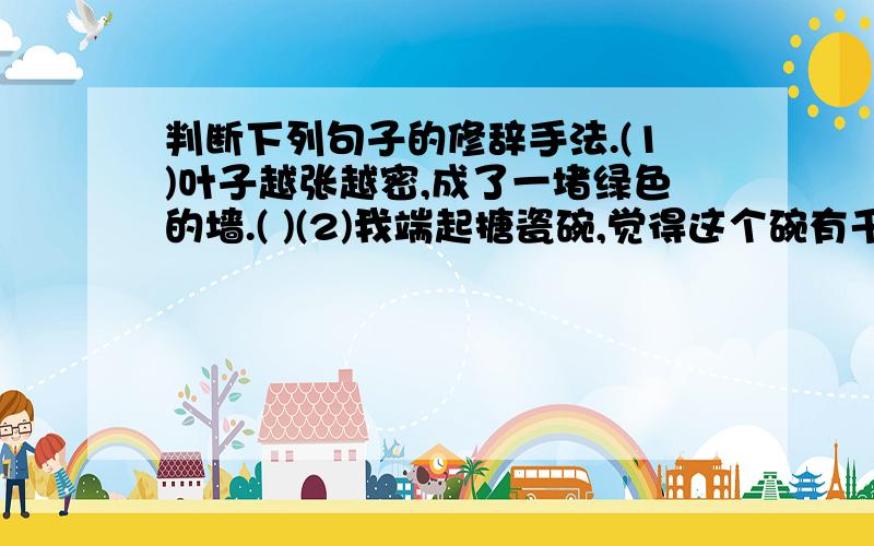 判断下列句子的修辞手法.(1)叶子越张越密,成了一堵绿色的墙.( )(2)我端起搪瓷碗,觉得这个碗有千斤判断下列句子的修辞手法.(1)叶子越张越密,成了一堵绿色的墙.( )(2)我端起搪瓷碗,觉得这个