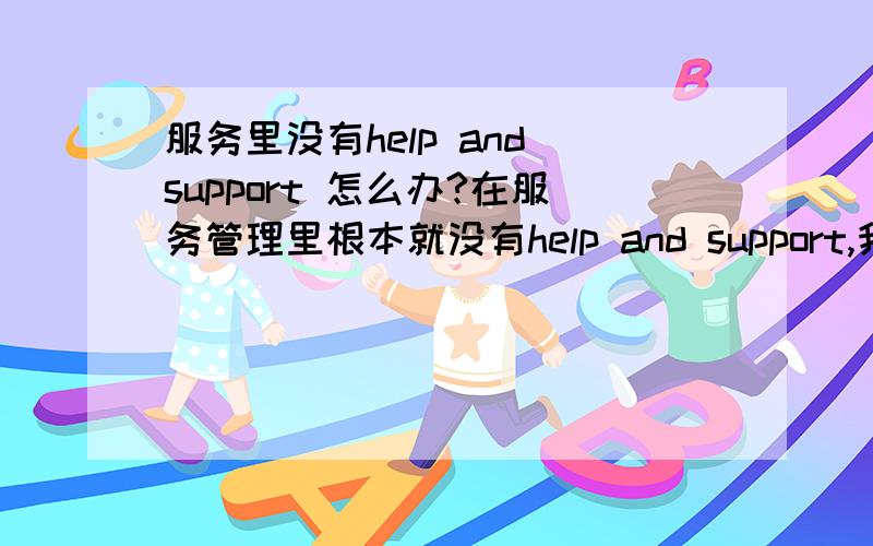 服务里没有help and support 怎么办?在服务管理里根本就没有help and support,我装的是精简版的系统,现在想把这个服务开启,怎么添加进去啊?