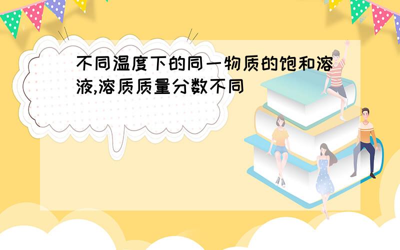 不同温度下的同一物质的饱和溶液,溶质质量分数不同