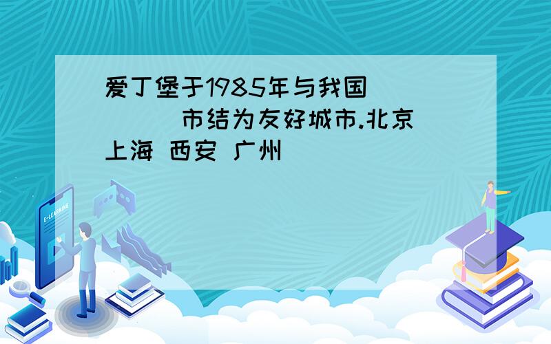 爱丁堡于1985年与我国_____市结为友好城市.北京 上海 西安 广州