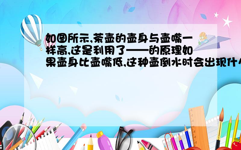 如图所示,茶壶的壶身与壶嘴一样高,这是利用了——的原理如果壶身比壶嘴低,这种壶倒水时会出现什么问题?