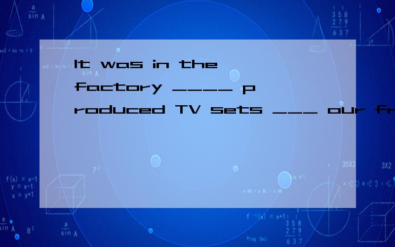 It was in the factory ____ produced TV sets ___ our friend was murdered.A which;whichB that;whichC that;thatD where;that