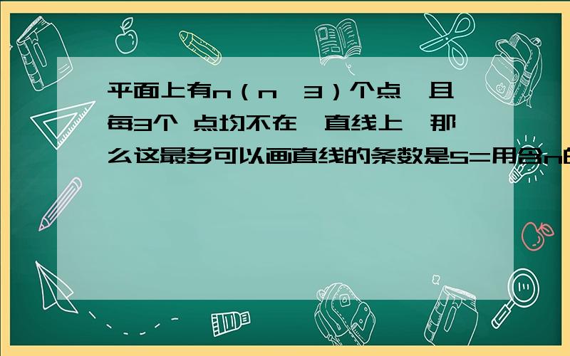 平面上有n（n≥3）个点,且每3个 点均不在一直线上,那么这最多可以画直线的条数是S=用含n的代数式表示