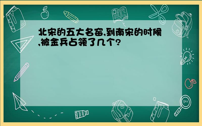 北宋的五大名窑,到南宋的时候,被金兵占领了几个?